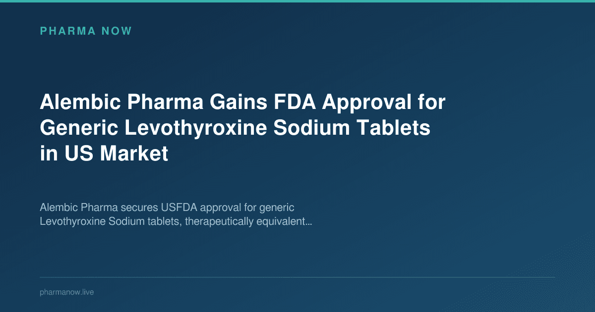 Alembic Pharma Gains FDA Approval for Generic Levothyroxine Sodium Tablets in US Market