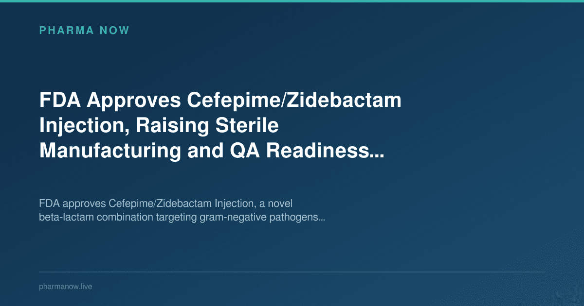 FDA Approves Cefepime/Zidebactam Injection, Raising Sterile Manufacturing and QA Readiness Questions